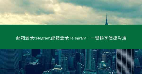 邮箱登录telegram;邮箱登录Telegram，一键畅享便捷沟通