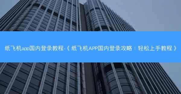 纸飞机app国内登录教程-《纸飞机APP国内登录攻略：轻松上手教程》
