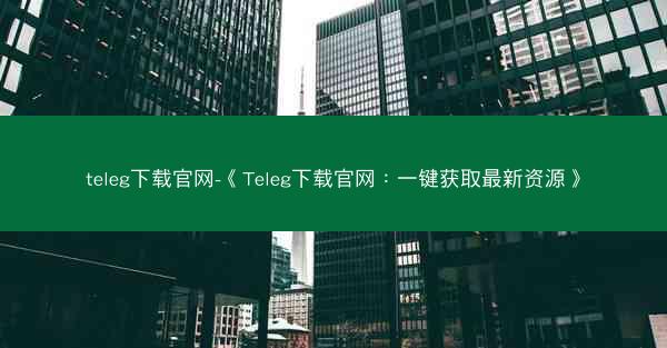 teleg下载官网-《Teleg下载官网：一键获取最新资源》
