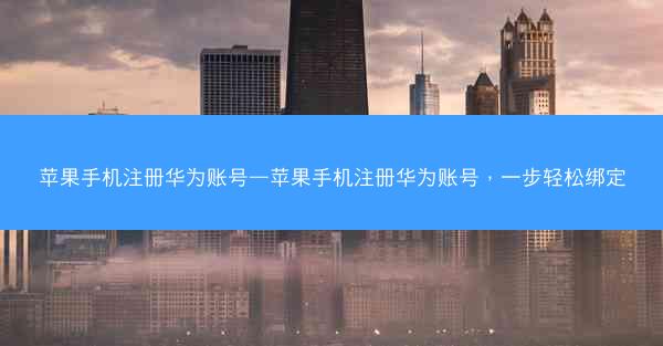 苹果手机注册华为账号—苹果手机注册华为账号，一步轻松绑定