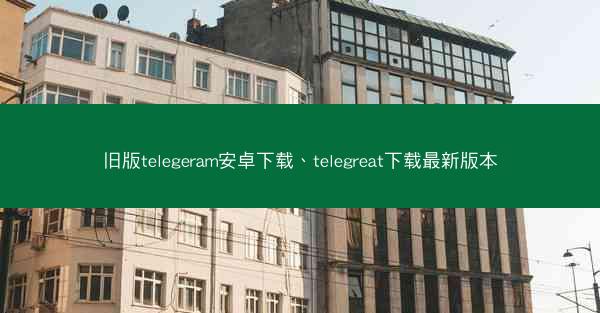 旧版telegeram安卓下载、telegreat下载最新版本