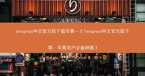 telegreat中文官方版下载苹果—《Telegreat中文官方版下载，苹果用户必备神器》