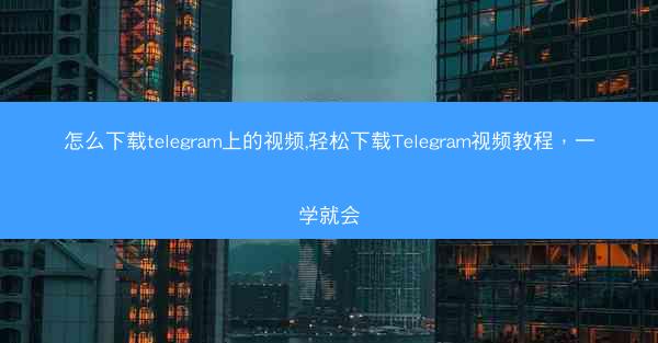 怎么下载telegram上的视频,轻松下载Telegram视频教程，一学就会