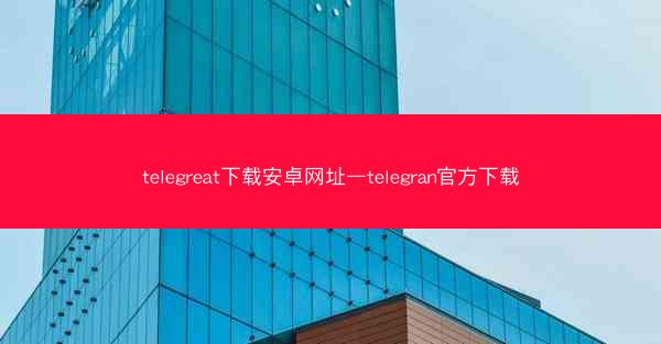 telegreat下载安卓网址—telegran官方下载