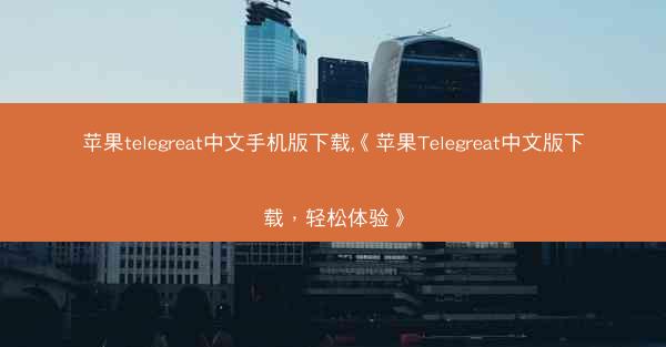 苹果telegreat中文手机版下载,《苹果Telegreat中文版下载，轻松体验》