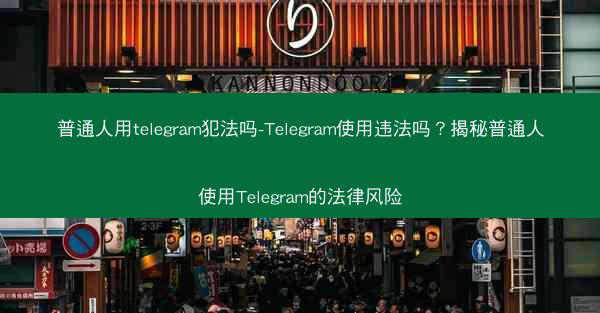 普通人用telegram犯法吗-Telegram使用违法吗？揭秘普通人使用Telegram的法律风险