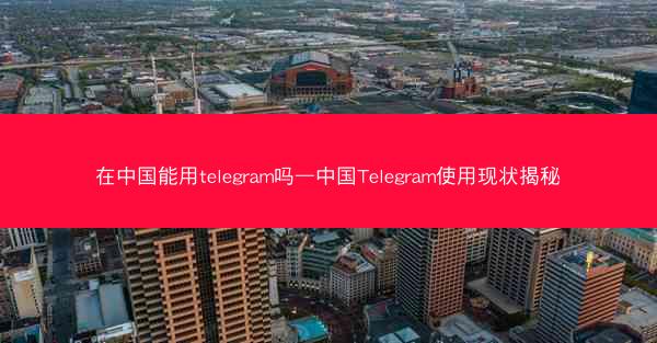 在中国能用telegram吗—中国Telegram使用现状揭秘