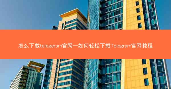 怎么下载telegeram官网—如何轻松下载Telegram官网教程