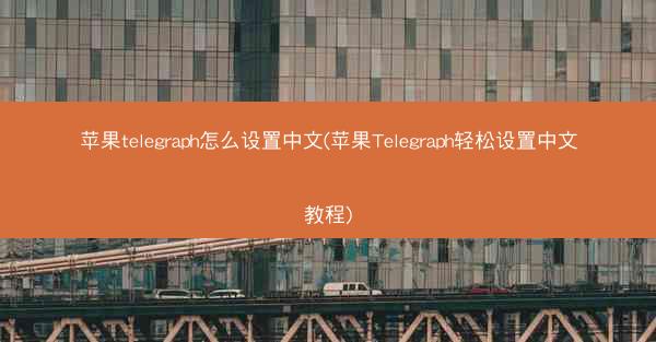 苹果telegraph怎么设置中文(苹果Telegraph轻松设置中文教程)