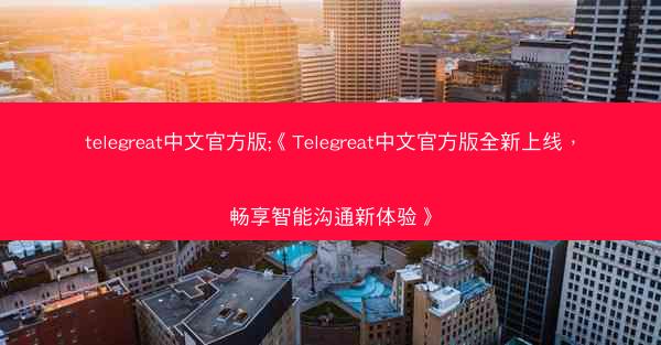 telegreat中文官方版;《Telegreat中文官方版全新上线，畅享智能沟通新体验》