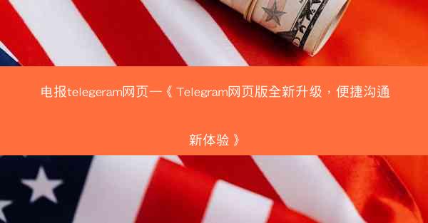 电报telegeram网页—《Telegram网页版全新升级，便捷沟通新体验》