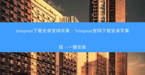 telegreat下载安卓官网苹果、Telegreat官网下载安卓苹果版，一键安装