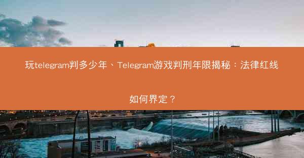 玩telegram判多少年、Telegram游戏判刑年限揭秘：法律红线如何界定？