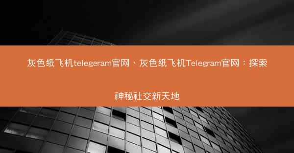 灰色纸飞机telegeram官网、灰色纸飞机Telegram官网：探索神秘社交新天地