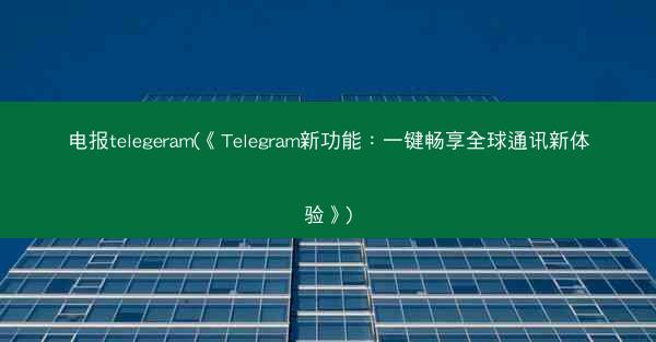 电报telegeram(《Telegram新功能：一键畅享全球通讯新体验》)