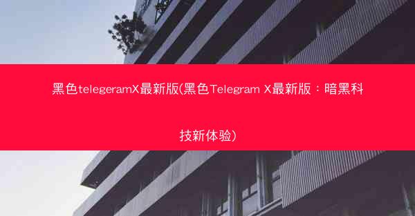 黑色telegeramX最新版(黑色Telegram X最新版：暗黑科技新体验)