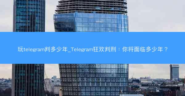 玩telegram判多少年_Telegram狂欢判刑：你将面临多少年？