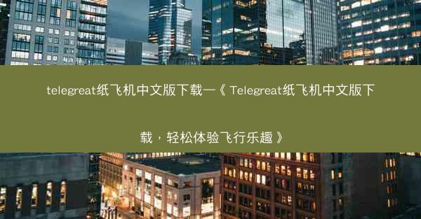 telegreat纸飞机中文版下载—《Telegreat纸飞机中文版下载，轻松体验飞行乐趣》