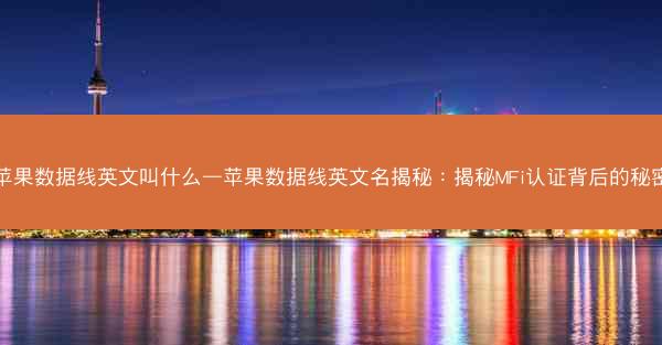 苹果数据线英文叫什么—苹果数据线英文名揭秘：揭秘MFi认证背后的秘密