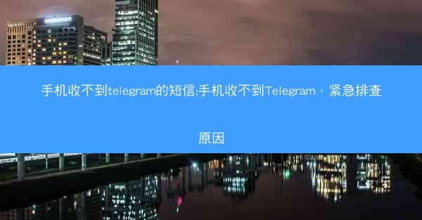 手机收不到telegram的短信;手机收不到Telegram，紧急排查原因