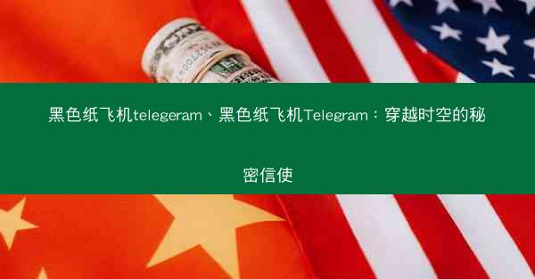 黑色纸飞机telegeram、黑色纸飞机Telegram：穿越时空的秘密信使