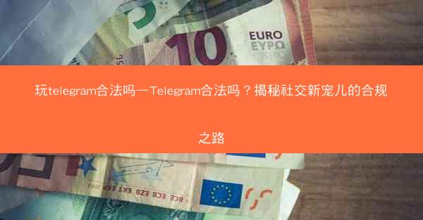 玩telegram合法吗—Telegram合法吗？揭秘社交新宠儿的合规之路