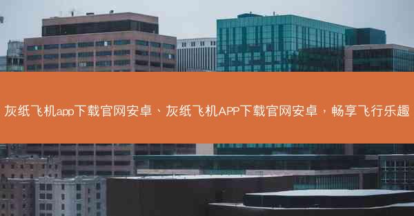 灰纸飞机app下载官网安卓、灰纸飞机APP下载官网安卓，畅享飞行乐趣