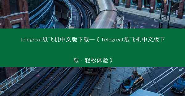 telegreat纸飞机中文版下载—《Telegreat纸飞机中文版下载，轻松体验》