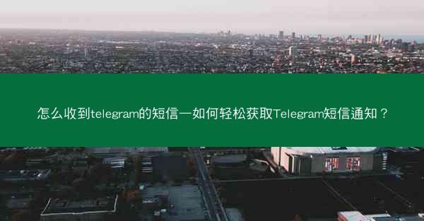 怎么收到telegram的短信—如何轻松获取Telegram短信通知？