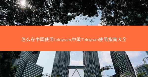 怎么在中国使用telegram,中国Telegram使用指南大全