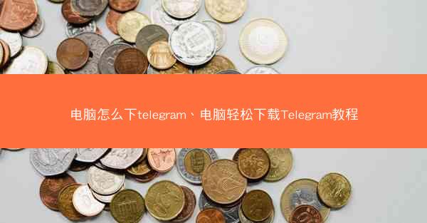 电脑怎么下telegram、电脑轻松下载Telegram教程