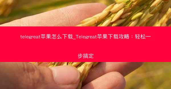 telegreat苹果怎么下载_Telegreat苹果下载攻略：轻松一步搞定