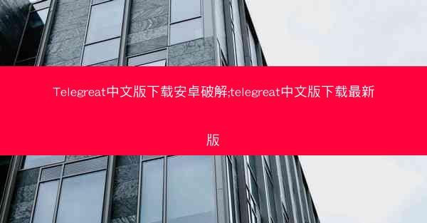 Telegreat中文版下载安卓破解;telegreat中文版下载最新版