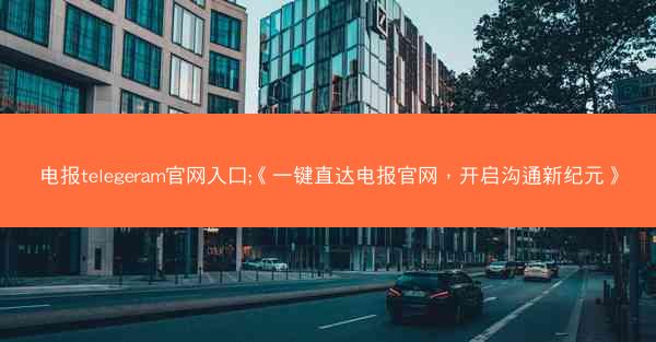 电报telegeram官网入口;《一键直达电报官网，开启沟通新纪元》
