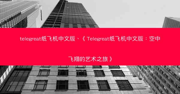 telegreat纸飞机中文版、《Telegreat纸飞机中文版：空中飞翔的艺术之旅》