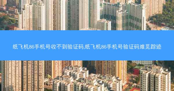 纸飞机86手机号收不到验证码,纸飞机86手机号验证码难觅踪迹