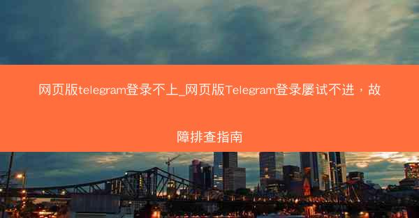 网页版telegram登录不上_网页版Telegram登录屡试不进，故障排查指南