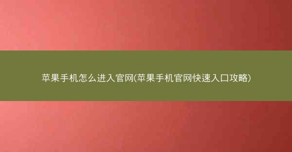 苹果手机怎么进入官网(苹果手机官网快速入口攻略)