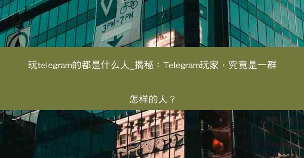 玩telegram的都是什么人_揭秘：Telegram玩家，究竟是一群怎样的人？