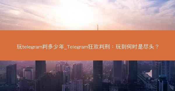 玩telegram判多少年_Telegram狂欢判刑：玩到何时是尽头？