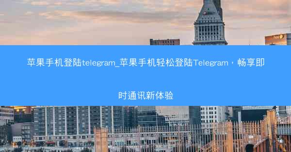 苹果手机登陆telegram_苹果手机轻松登陆Telegram，畅享即时通讯新体验