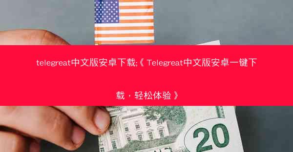 telegreat中文版安卓下载;《Telegreat中文版安卓一键下载，轻松体验》