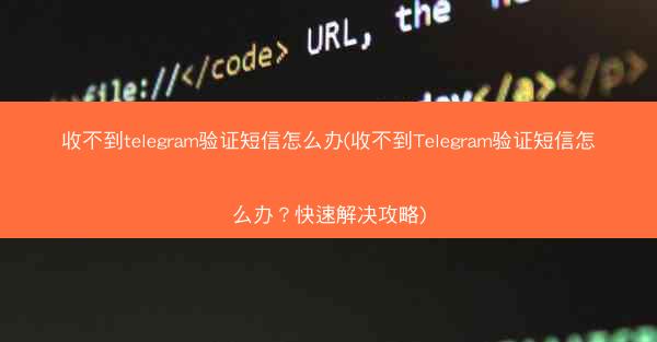 收不到telegram验证短信怎么办(收不到Telegram验证短信怎么办？快速解决攻略)