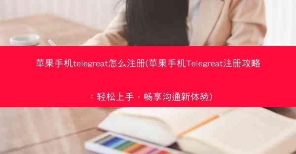 苹果手机telegreat怎么注册(苹果手机Telegreat注册攻略：轻松上手，畅享沟通新体验)