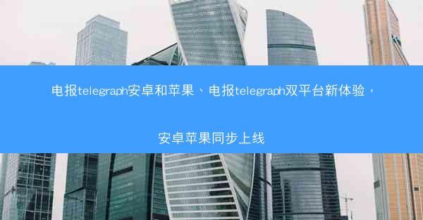 电报telegraph安卓和苹果、电报telegraph双平台新体验，安卓苹果同步上线