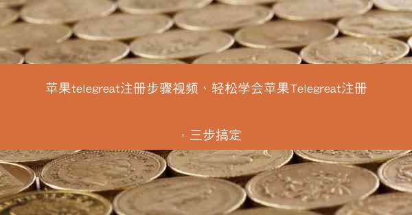 苹果telegreat注册步骤视频、轻松学会苹果Telegreat注册，三步搞定