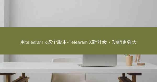 用telegram x这个版本-Telegram X新升级，功能更强大