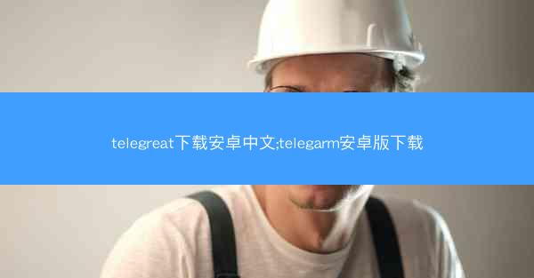 telegreat下载安卓中文;telegarm安卓版下载