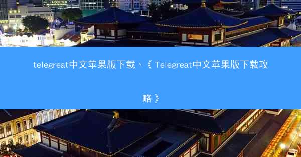 telegreat中文苹果版下载、《Telegreat中文苹果版下载攻略》