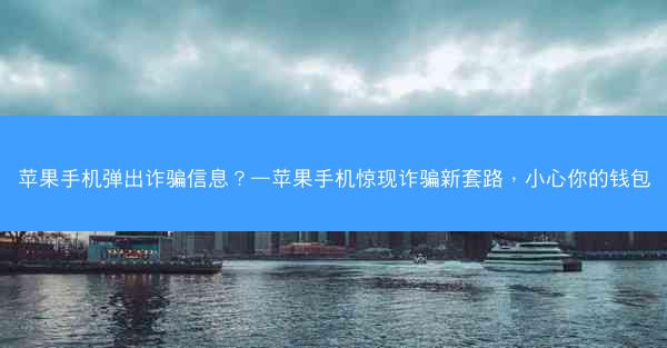 苹果手机弹出诈骗信息？—苹果手机惊现诈骗新套路，小心你的钱包